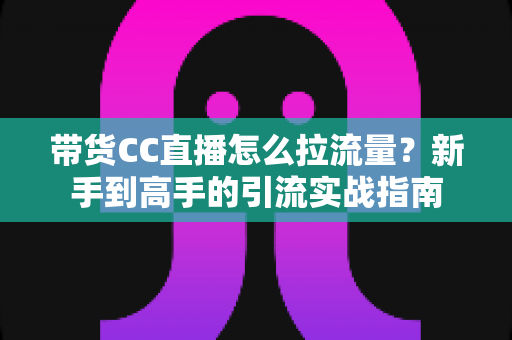 带货CC直播怎么拉流量?新手到高手的引流实战指南 带货CC直播怎么拉流量?新手到高手的引流实战指南