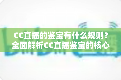 CC直播的鉴宝有什么规则?全面解析CC直播鉴宝的核心规则、参与条件与避坑指南 CC直播的鉴宝有什么规则?全面解析CC直播鉴宝的核心规则、参与条件与避坑指南