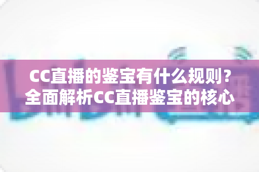 CC直播的鉴宝有什么规则?全面解析CC直播鉴宝的核心规则、参与条件与避坑指南 CC直播的鉴宝有什么规则?全面解析CC直播鉴宝的核心规则、参与条件与避坑指南
