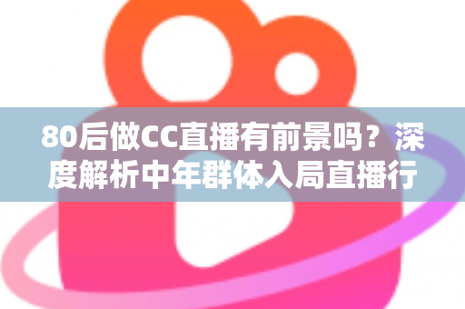 80后做CC直播有前景吗？深度解析中年群体入局直播行业的机遇、挑战与突围策略