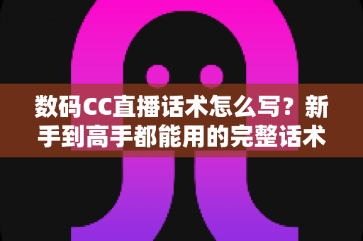 数码CC直播话术怎么写?新手到高手都能用的完整话术创作指南 数码CC直播话术怎么写?新手到高手都能用的完整话术创作指南