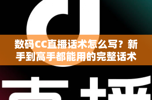 数码CC直播话术怎么写?新手到高手都能用的完整话术创作指南 数码CC直播话术怎么写?新手到高手都能用的完整话术创作指南