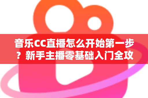 音乐CC直播怎么开始第一步?新手主播零基础入门全攻略指南 音乐CC直播怎么开始第一步?新手主播零基础入门全攻略指南