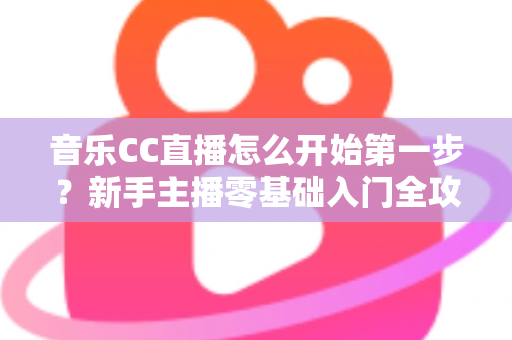 音乐CC直播怎么开始第一步?新手主播零基础入门全攻略指南 音乐CC直播怎么开始第一步?新手主播零基础入门全攻略指南