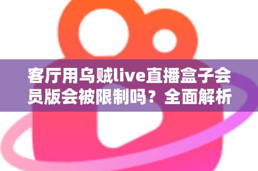 客厅用乌贼live直播盒子会员版会被限制吗？全面解析限制机制与实用避坑指南
