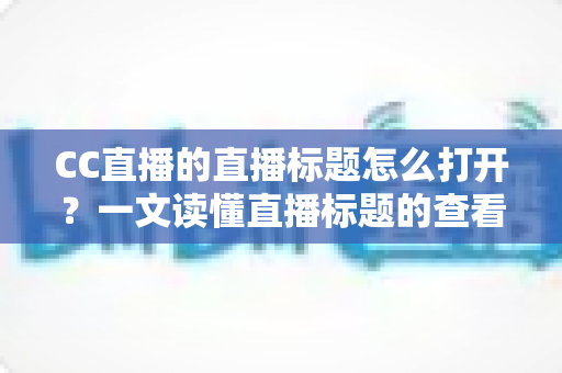 CC直播的直播标题怎么打开？一文读懂直播标题的查看、设置与优化技巧
