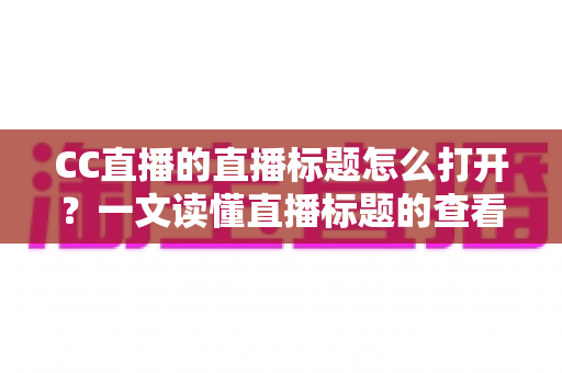 CC直播的直播标题怎么打开？一文读懂直播标题的查看、设置与优化技巧