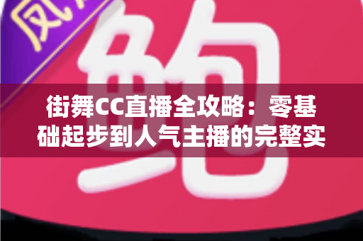 街舞CC直播全攻略:零基础起步到人气主播的完整实战指南 街舞CC直播全攻略:零基础起步到人气主播的完整实战指南