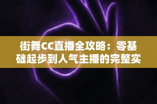 街舞CC直播全攻略:零基础起步到人气主播的完整实战指南 街舞CC直播全攻略:零基础起步到人气主播的完整实战指南