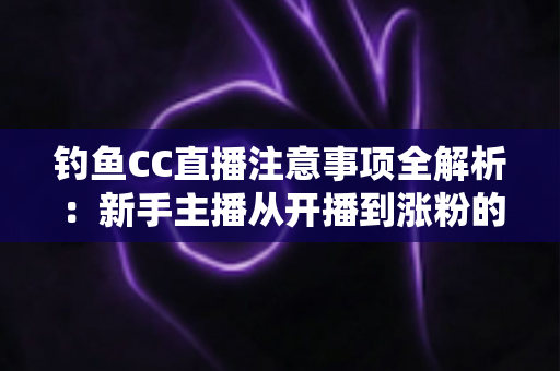 钓鱼CC直播注意事项全解析：新手主播从开播到涨粉的实战避坑指南