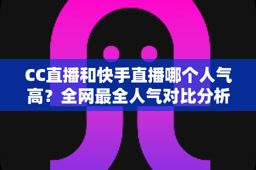 CC直播和快手直播哪个人气高?全网最全人气对比分析与平台选择指南 CC直播和快手直播哪个人气高?全网最全人气对比分析与平台选择指南