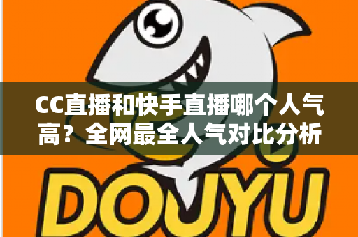 CC直播和快手直播哪个人气高?全网最全人气对比分析与平台选择指南 CC直播和快手直播哪个人气高?全网最全人气对比分析与平台选择指南