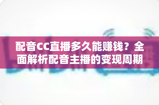 配音CC直播多久能赚钱?全面解析配音主播的变现周期与提速增收秘诀 配音CC直播多久能赚钱?全面解析配音主播的变现周期与提速增收秘诀