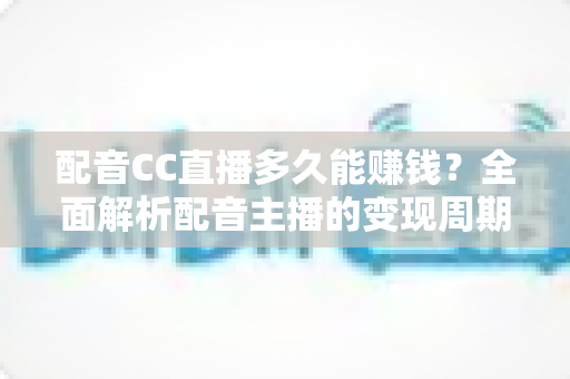 配音CC直播多久能赚钱?全面解析配音主播的变现周期与提速增收秘诀 配音CC直播多久能赚钱?全面解析配音主播的变现周期与提速增收秘诀