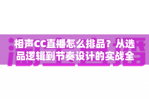 相声CC直播怎么排品？从选品逻辑到节奏设计的实战全攻略