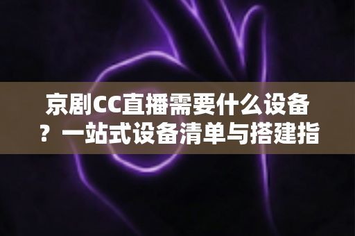 京剧CC直播需要什么设备?一站式设备清单与搭建指南,帮您打造专业戏曲直播间 京剧CC直播需要什么设备?一站式设备清单与搭建指南,帮您打造专业戏曲直播间