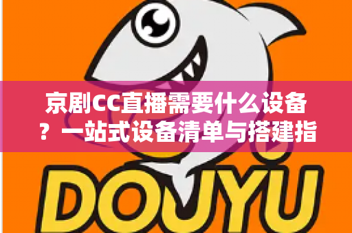 京剧CC直播需要什么设备?一站式设备清单与搭建指南,帮您打造专业戏曲直播间 京剧CC直播需要什么设备?一站式设备清单与搭建指南,帮您打造专业戏曲直播间