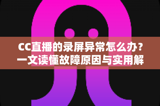CC直播的录屏异常怎么办?一文读懂故障原因与实用解决方案 CC直播的录屏异常怎么办?一文读懂故障原因与实用解决方案