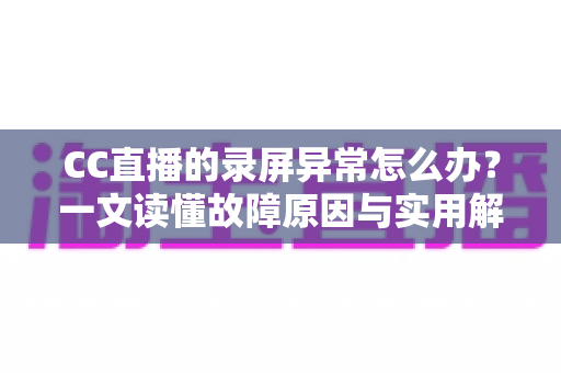 CC直播的录屏异常怎么办?一文读懂故障原因与实用解决方案 CC直播的录屏异常怎么办?一文读懂故障原因与实用解决方案