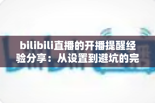 bilibili直播的开播提醒经验分享:从设置到避坑的完整指南,让你不再错过任何一场心动直播 bilibili直播的开播提醒经验分享:从设置到避坑的完整指南,让你不再错过任何一场心动直播