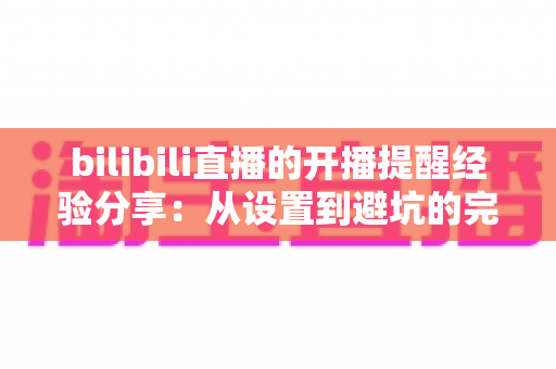 bilibili直播的开播提醒经验分享:从设置到避坑的完整指南,让你不再错过任何一场心动直播 bilibili直播的开播提醒经验分享:从设置到避坑的完整指南,让你不再错过任何一场心动直播