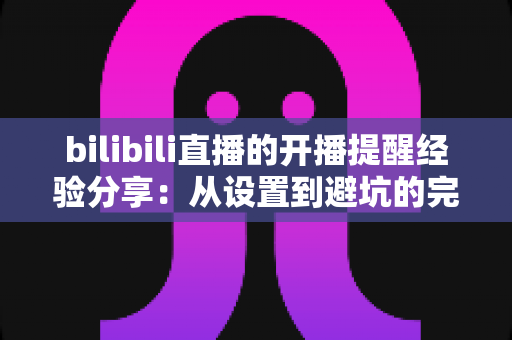 bilibili直播的开播提醒经验分享:从设置到避坑的完整指南,让你不再错过任何一场心动直播 bilibili直播的开播提醒经验分享:从设置到避坑的完整指南,让你不再错过任何一场心动直播