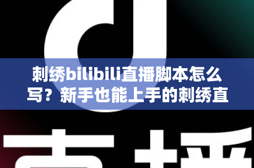 刺绣bilibili直播脚本怎么写？新手也能上手的刺绣直播间高人气脚本撰写全攻略