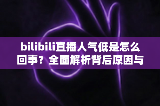 bilibili直播人气低是怎么回事？全面解析背后原因与快速涨人气实战指南