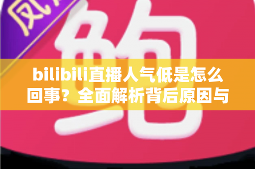 bilibili直播人气低是怎么回事？全面解析背后原因与快速涨人气实战指南