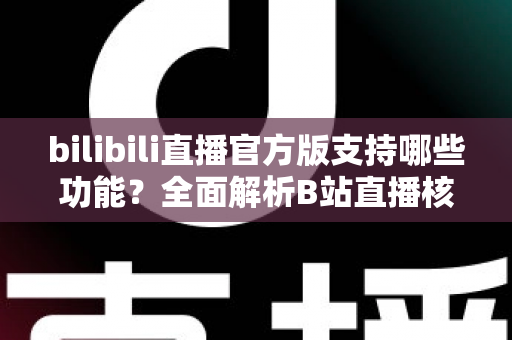 bilibili直播官方版支持哪些功能?全面解析B站直播核心功能与实用玩法指南 bilibili直播官方版支持哪些功能?全面解析B站直播核心功能与实用玩法指南