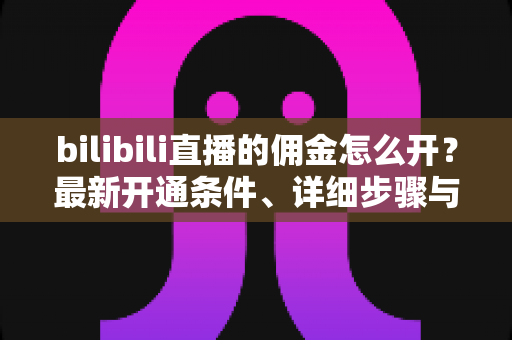 bilibili直播的佣金怎么开?最新开通条件、详细步骤与收益提现全攻略 bilibili直播的佣金怎么开?最新开通条件、详细步骤与收益提现全攻略
