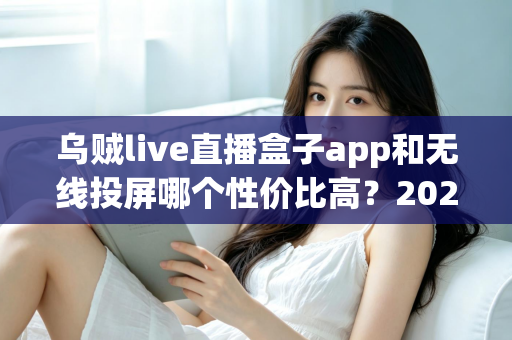 乌贼live直播盒子app和无线投屏哪个性价比高？2025大屏追播省钱选购全攻略