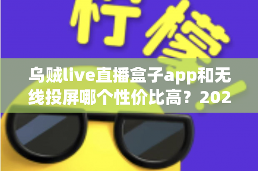 乌贼live直播盒子app和无线投屏哪个性价比高？2025大屏追播省钱选购全攻略
