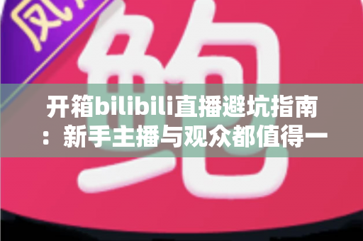 开箱bilibili直播避坑指南：新手主播与观众都值得一读的实用攻略