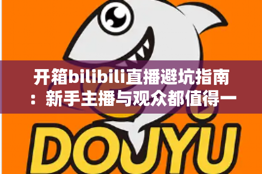 开箱bilibili直播避坑指南：新手主播与观众都值得一读的实用攻略