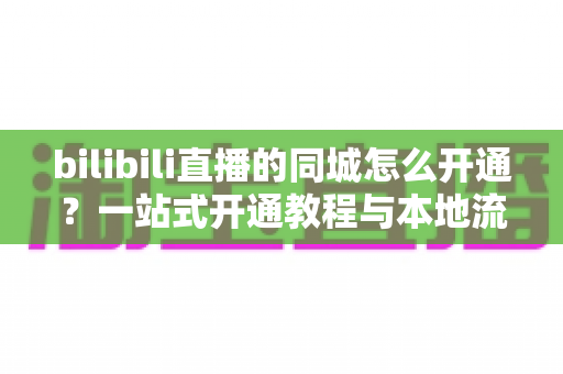 bilibili直播的同城怎么开通?一站式开通教程与本地流量获取指南,助你快速解锁同城曝光 bilibili直播的同城怎么开通?一站式开通教程与本地流量获取指南,助你快速解锁同城曝光