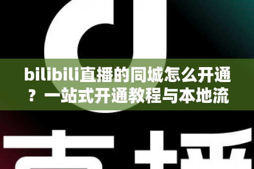 bilibili直播的同城怎么开通?一站式开通教程与本地流量获取指南,助你快速解锁同城曝光 bilibili直播的同城怎么开通?一站式开通教程与本地流量获取指南,助你快速解锁同城曝光
