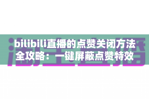 bilibili直播的点赞关闭方法全攻略：一键屏蔽点赞特效，轻松还原清爽观看体验