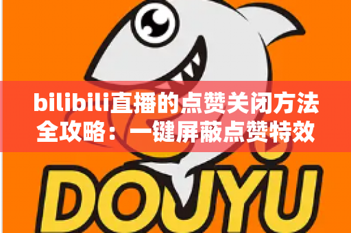 bilibili直播的点赞关闭方法全攻略：一键屏蔽点赞特效，轻松还原清爽观看体验