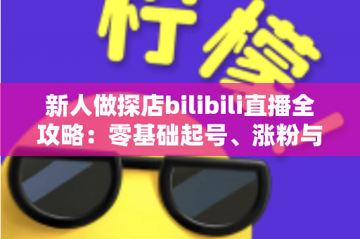 新人做探店bilibili直播全攻略:零基础起号、涨粉与变现的实战指南 新人做探店bilibili直播全攻略:零基础起号、涨粉与变现的实战指南