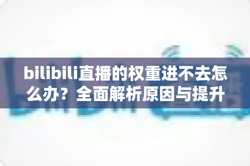 bilibili直播的权重进不去怎么办？全面解析原因与提升权重的实用攻略
