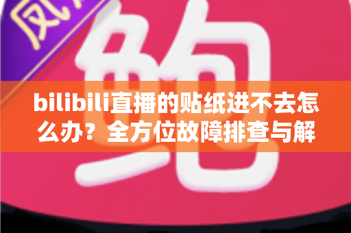 bilibili直播的贴纸进不去怎么办?全方位故障排查与解决攻略 bilibili直播的贴纸进不去怎么办?全方位故障排查与解决攻略