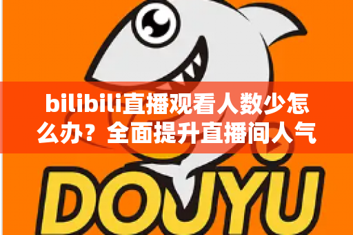bilibili直播观看人数少怎么办?全面提升直播间人气与流量的完整攻略 bilibili直播观看人数少怎么办?全面提升直播间人气与流量的完整攻略
