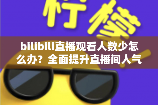 bilibili直播观看人数少怎么办?全面提升直播间人气与流量的完整攻略 bilibili直播观看人数少怎么办?全面提升直播间人气与流量的完整攻略