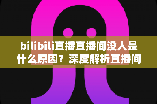 bilibili直播直播间没人是什么原因?深度解析直播间冷场根源与快速涨人气实战指南 bilibili直播直播间没人是什么原因?深度解析直播间冷场根源与快速涨人气实战指南