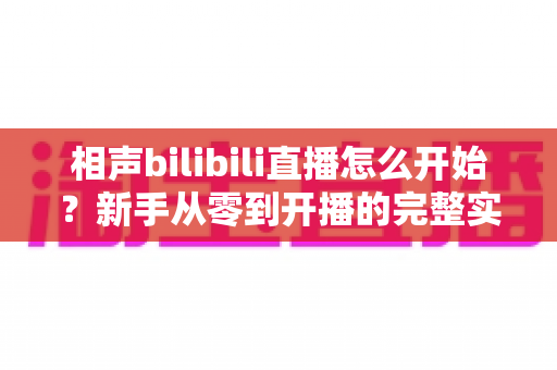 相声bilibili直播怎么开始？新手从零到开播的完整实战指南