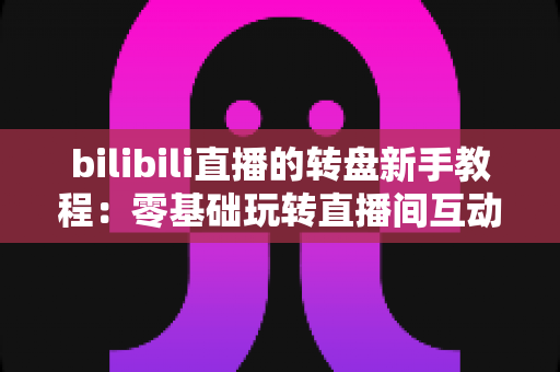 bilibili直播的转盘新手教程：零基础玩转直播间互动抽奖的完整指南