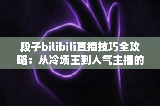 段子bilibili直播技巧全攻略：从冷场王到人气主播的幽默进阶之路