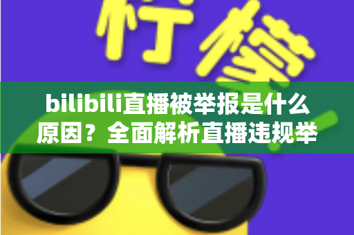 bilibili直播被举报是什么原因？全面解析直播违规举报机制与实用避坑指南