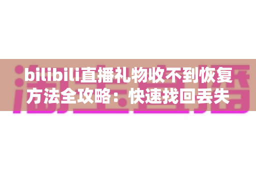 bilibili直播礼物收不到恢复方法全攻略:快速找回丢失礼物的实用指南 bilibili直播礼物收不到恢复方法全攻略:快速找回丢失礼物的实用指南